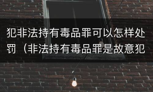 犯非法持有毒品罪可以怎样处罚（非法持有毒品罪是故意犯罪吗）
