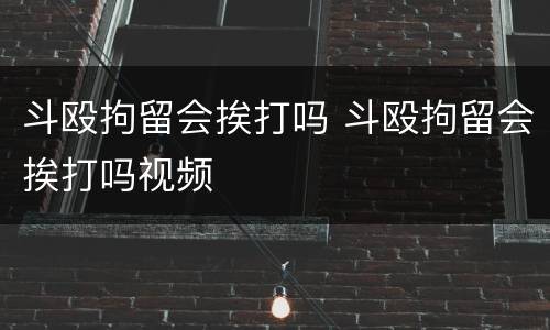 斗殴拘留会挨打吗 斗殴拘留会挨打吗视频