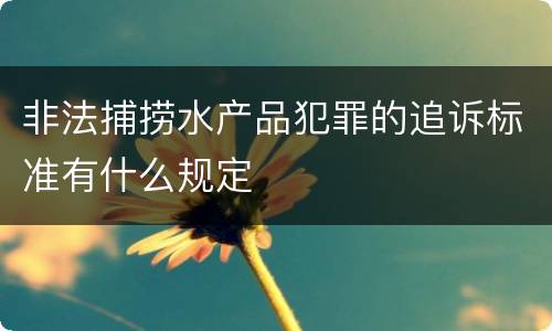 非法捕捞水产品犯罪的追诉标准有什么规定