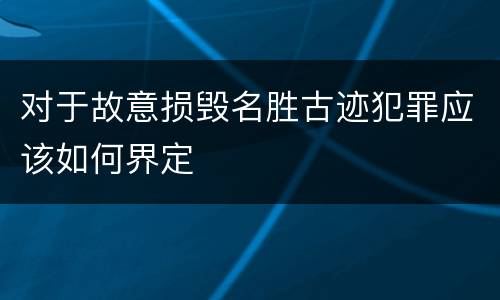 对于故意损毁名胜古迹犯罪应该如何界定