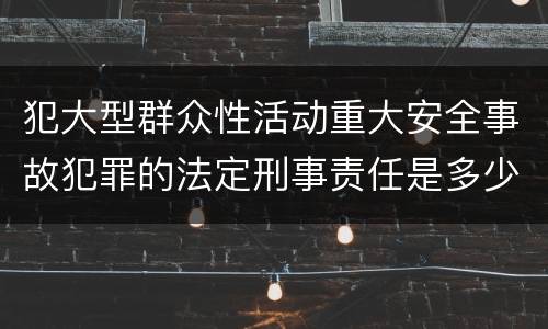 犯大型群众性活动重大安全事故犯罪的法定刑事责任是多少