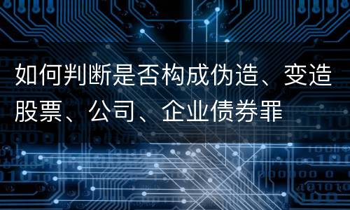 如何判断是否构成伪造、变造股票、公司、企业债券罪