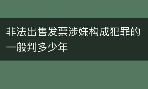 非法出售发票涉嫌构成犯罪的一般判多少年