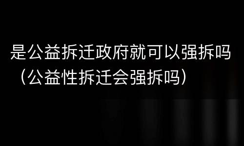 是公益拆迁政府就可以强拆吗（公益性拆迁会强拆吗）