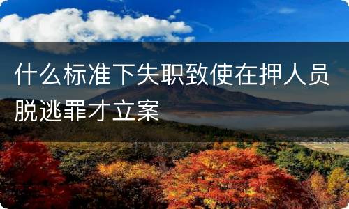 什么标准下失职致使在押人员脱逃罪才立案