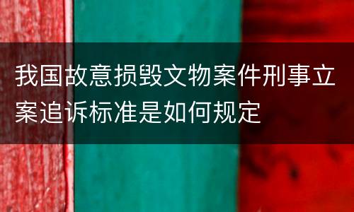 我国故意损毁文物案件刑事立案追诉标准是如何规定