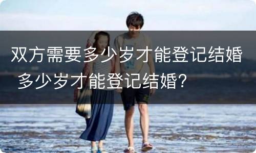双方需要多少岁才能登记结婚 多少岁才能登记结婚?