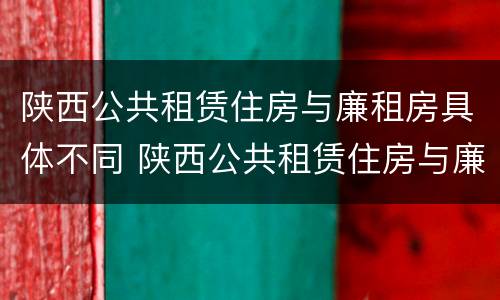 陕西公共租赁住房与廉租房具体不同 陕西公共租赁住房与廉租房具体不同之处