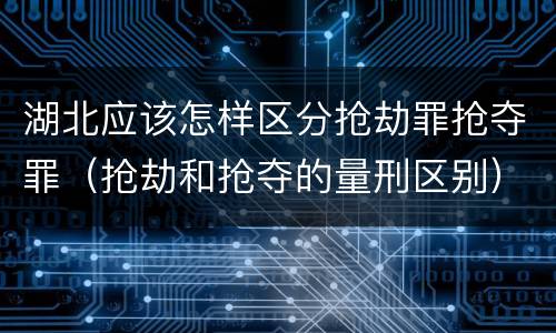 湖北应该怎样区分抢劫罪抢夺罪（抢劫和抢夺的量刑区别）