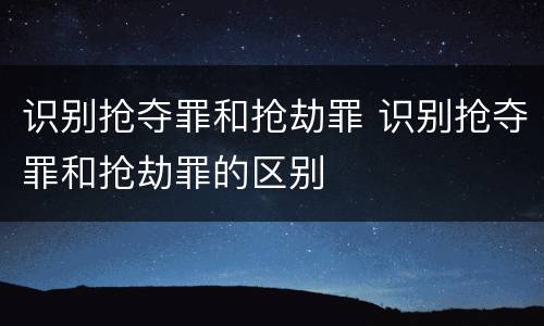 识别抢夺罪和抢劫罪 识别抢夺罪和抢劫罪的区别