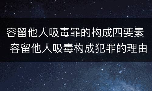 容留他人吸毒罪的构成四要素 容留他人吸毒构成犯罪的理由
