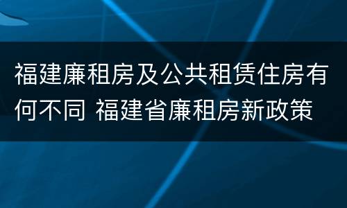 福建廉租房及公共租赁住房有何不同 福建省廉租房新政策