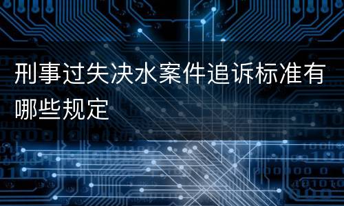刑事过失决水案件追诉标准有哪些规定