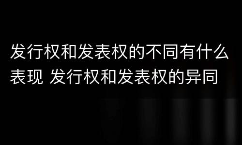 发行权和发表权的不同有什么表现 发行权和发表权的异同