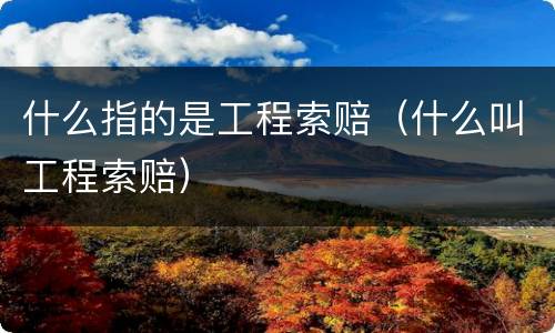 什么指的是工程索赔（什么叫工程索赔）