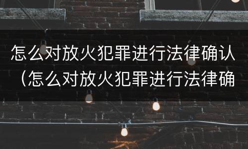 怎么对放火犯罪进行法律确认（怎么对放火犯罪进行法律确认处罚）