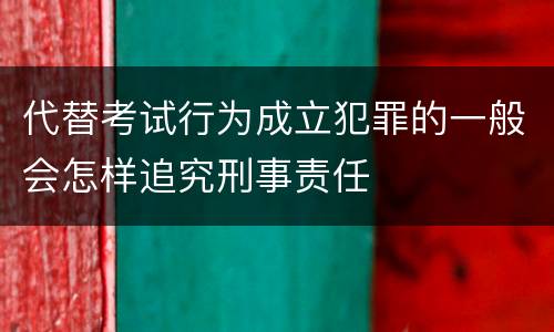 代替考试行为成立犯罪的一般会怎样追究刑事责任