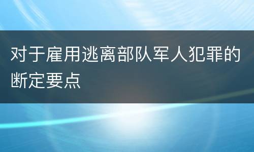 对于雇用逃离部队军人犯罪的断定要点