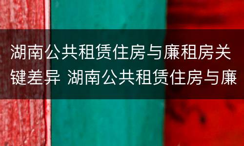 湖南公共租赁住房与廉租房关键差异 湖南公共租赁住房与廉租房关键差异有哪些