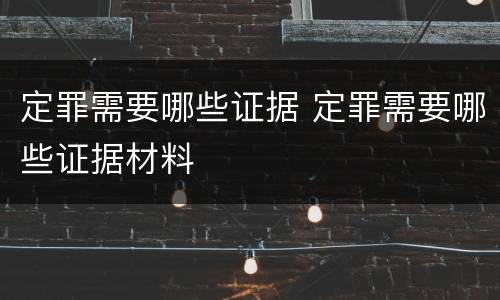 定罪需要哪些证据 定罪需要哪些证据材料
