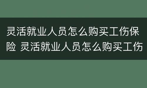 灵活就业人员怎么购买工伤保险 灵活就业人员怎么购买工伤保险呢