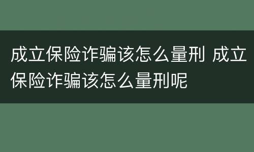成立保险诈骗该怎么量刑 成立保险诈骗该怎么量刑呢