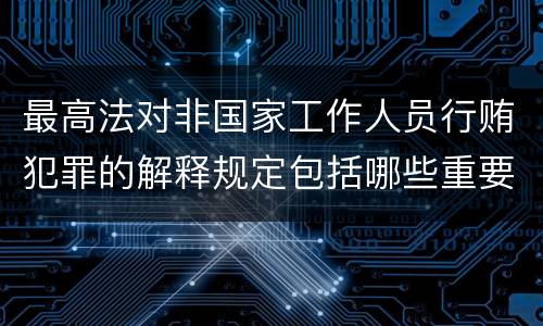 最高法对非国家工作人员行贿犯罪的解释规定包括哪些重要内容