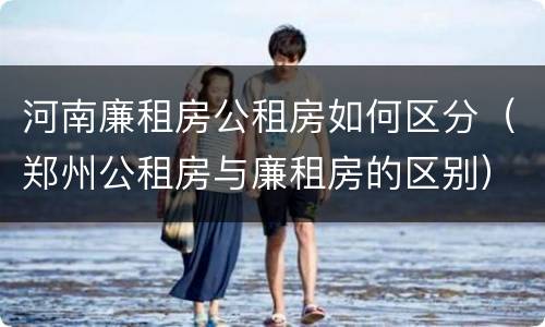 河南廉租房公租房如何区分（郑州公租房与廉租房的区别）