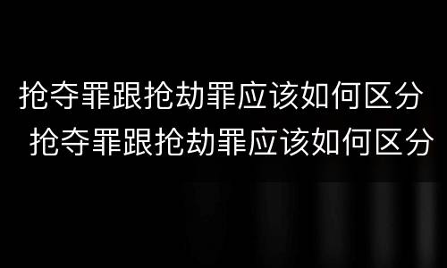 抢夺罪跟抢劫罪应该如何区分 抢夺罪跟抢劫罪应该如何区分呢