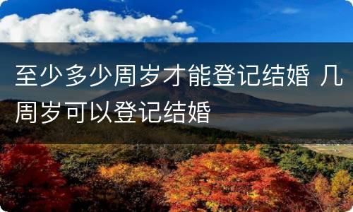 至少多少周岁才能登记结婚 几周岁可以登记结婚