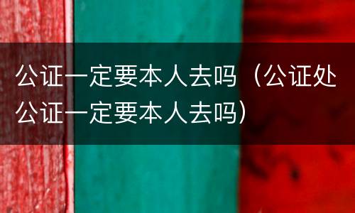 公证一定要本人去吗（公证处公证一定要本人去吗）