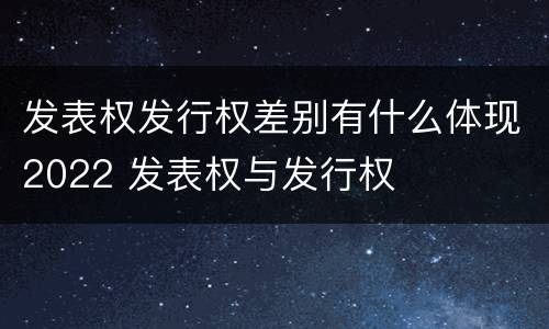 发表权发行权差别有什么体现2022 发表权与发行权