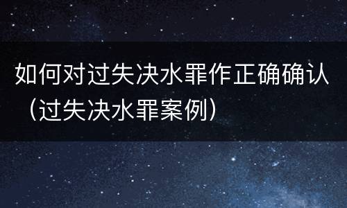 如何对过失决水罪作正确确认（过失决水罪案例）