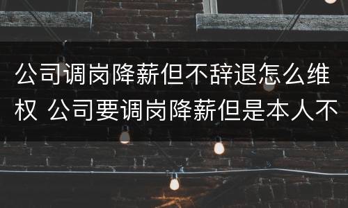 公司调岗降薪但不辞退怎么维权 公司要调岗降薪但是本人不愿意是否可以解除
