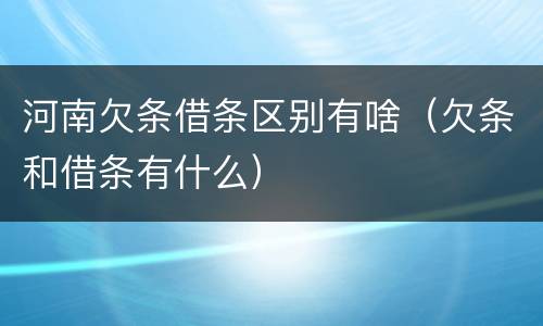 河南欠条借条区别有啥（欠条和借条有什么）