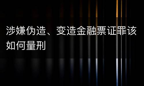 涉嫌伪造、变造金融票证罪该如何量刑