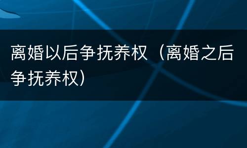 离婚以后争抚养权（离婚之后争抚养权）