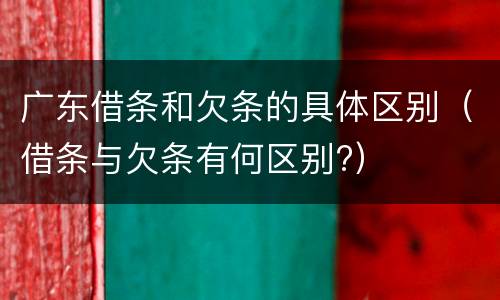 广东借条和欠条的具体区别（借条与欠条有何区别?）