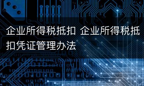企业所得税抵扣 企业所得税抵扣凭证管理办法