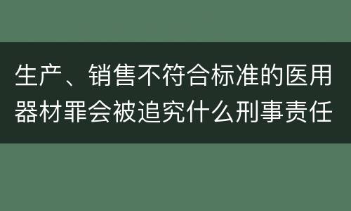 生产、销售不符合标准的医用器材罪会被追究什么刑事责任