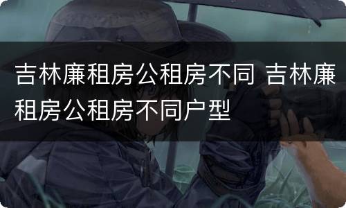 吉林廉租房公租房不同 吉林廉租房公租房不同户型