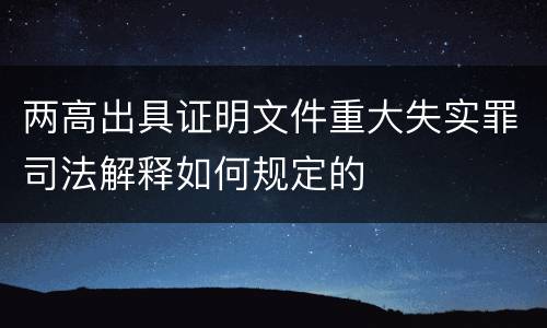 两高出具证明文件重大失实罪司法解释如何规定的