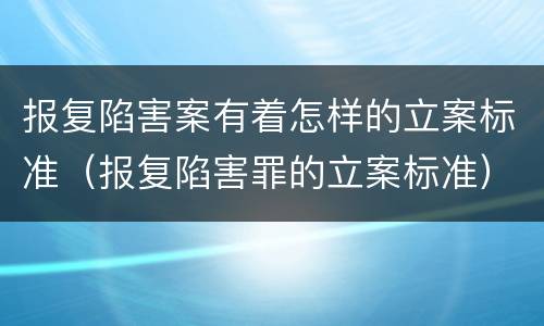 报复陷害案有着怎样的立案标准（报复陷害罪的立案标准）
