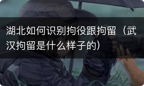 湖北如何识别拘役跟拘留（武汉拘留是什么样子的）