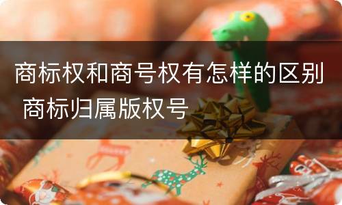 商标权和商号权有怎样的区别 商标归属版权号