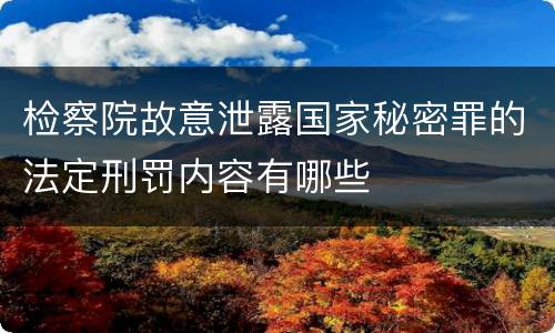 检察院故意泄露国家秘密罪的法定刑罚内容有哪些