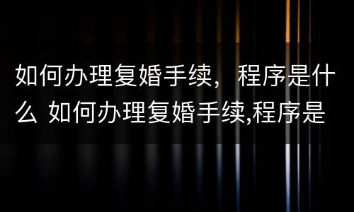 如何办理复婚手续，程序是什么 如何办理复婚手续,程序是什么意思