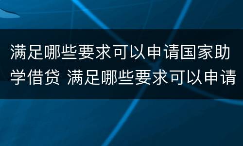 满足哪些要求可以申请国家助学借贷 满足哪些要求可以申请国家助学借贷业务