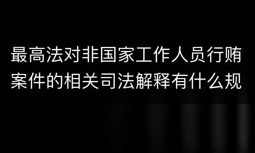 最高法对非国家工作人员行贿案件的相关司法解释有什么规定