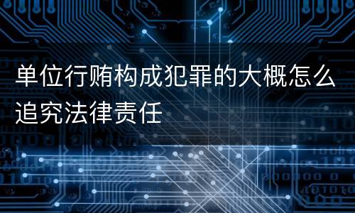 单位行贿构成犯罪的大概怎么追究法律责任